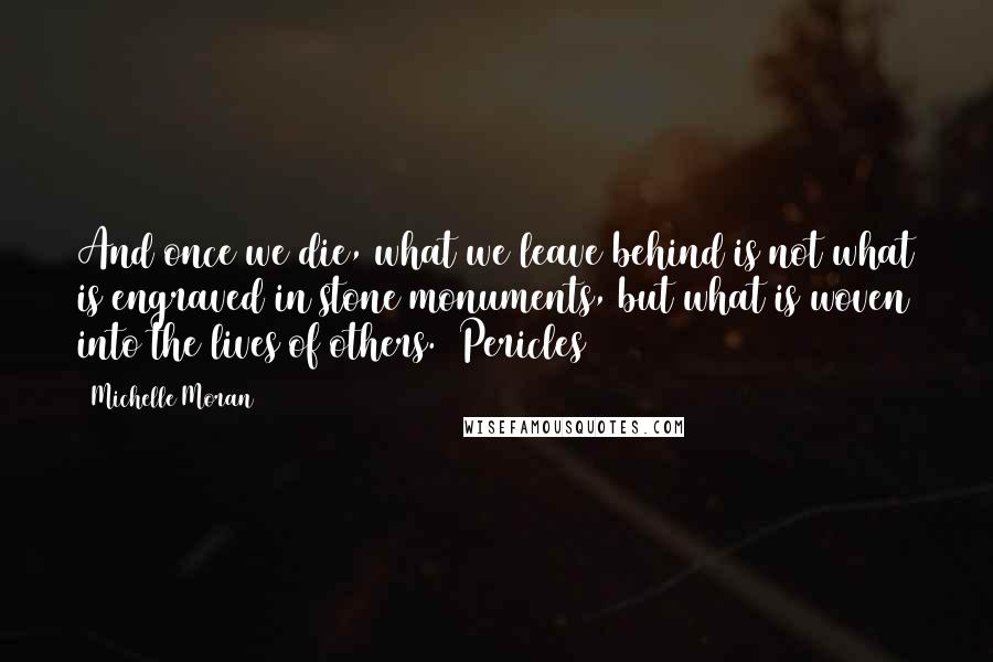 Michelle Moran Quotes: And once we die, what we leave behind is not what is engraved in stone monuments, but what is woven into the lives of others. [Pericles]