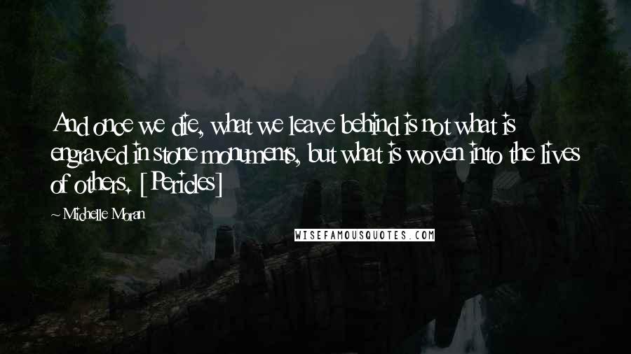 Michelle Moran Quotes: And once we die, what we leave behind is not what is engraved in stone monuments, but what is woven into the lives of others. [Pericles]