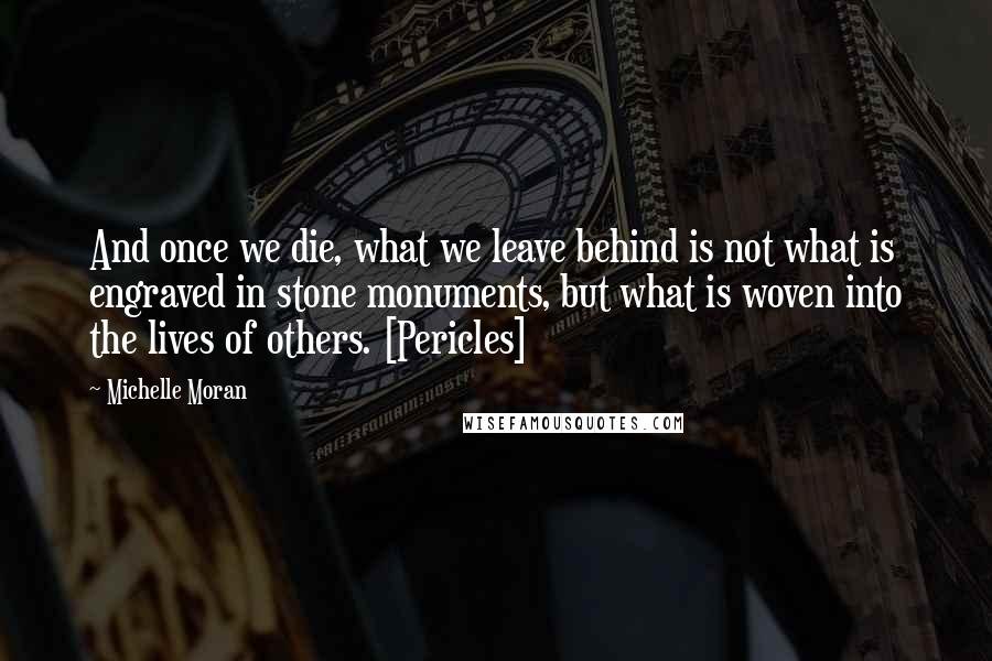 Michelle Moran Quotes: And once we die, what we leave behind is not what is engraved in stone monuments, but what is woven into the lives of others. [Pericles]