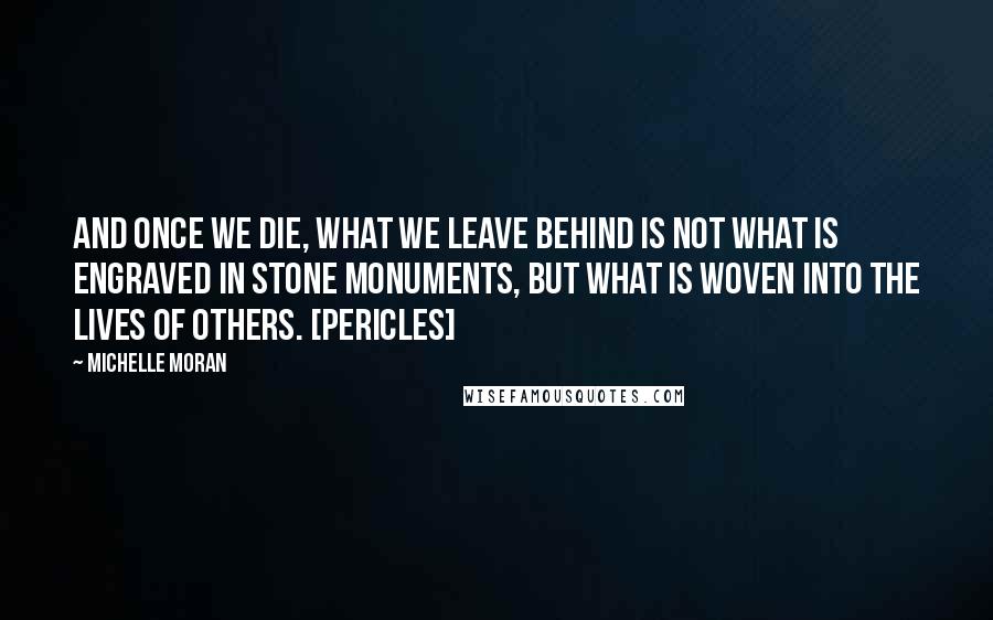 Michelle Moran Quotes: And once we die, what we leave behind is not what is engraved in stone monuments, but what is woven into the lives of others. [Pericles]