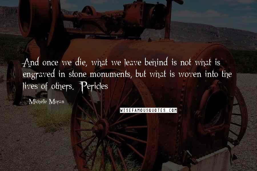 Michelle Moran Quotes: And once we die, what we leave behind is not what is engraved in stone monuments, but what is woven into the lives of others. [Pericles]