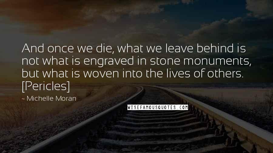 Michelle Moran Quotes: And once we die, what we leave behind is not what is engraved in stone monuments, but what is woven into the lives of others. [Pericles]