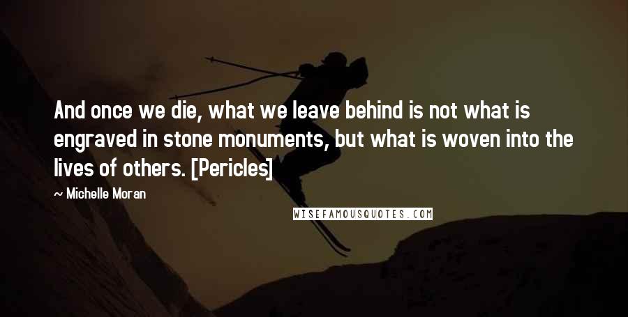 Michelle Moran Quotes: And once we die, what we leave behind is not what is engraved in stone monuments, but what is woven into the lives of others. [Pericles]