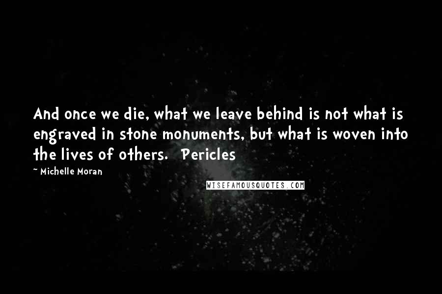 Michelle Moran Quotes: And once we die, what we leave behind is not what is engraved in stone monuments, but what is woven into the lives of others. [Pericles]