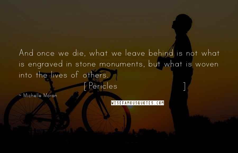 Michelle Moran Quotes: And once we die, what we leave behind is not what is engraved in stone monuments, but what is woven into the lives of others. [Pericles]