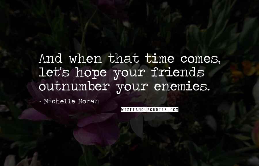 Michelle Moran Quotes: And when that time comes, let's hope your friends outnumber your enemies.