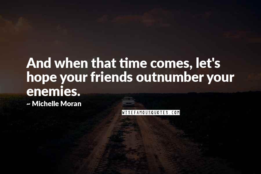 Michelle Moran Quotes: And when that time comes, let's hope your friends outnumber your enemies.