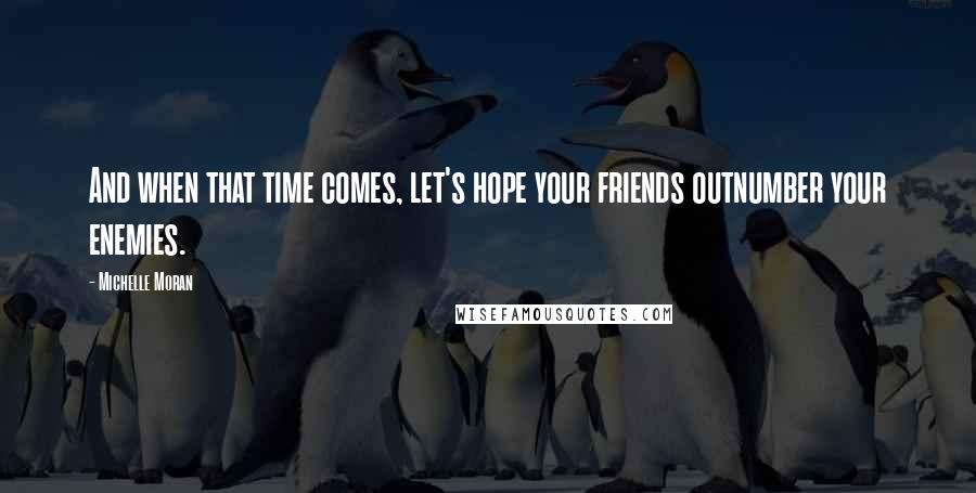 Michelle Moran Quotes: And when that time comes, let's hope your friends outnumber your enemies.