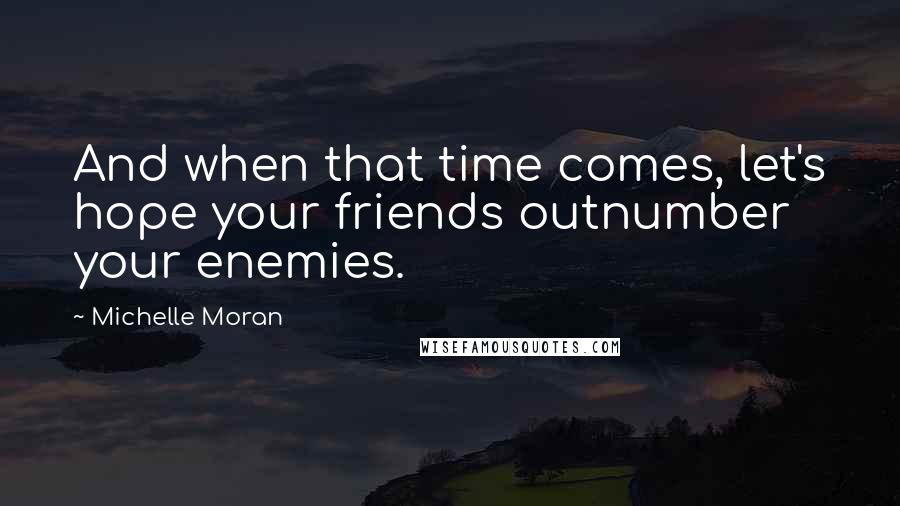 Michelle Moran Quotes: And when that time comes, let's hope your friends outnumber your enemies.