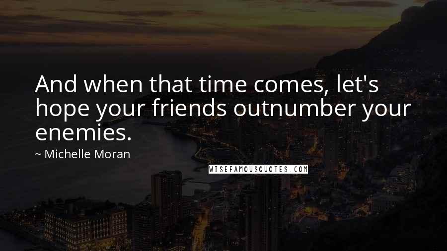 Michelle Moran Quotes: And when that time comes, let's hope your friends outnumber your enemies.
