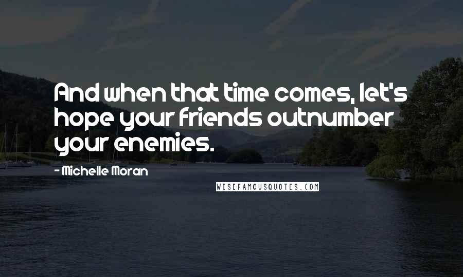 Michelle Moran Quotes: And when that time comes, let's hope your friends outnumber your enemies.