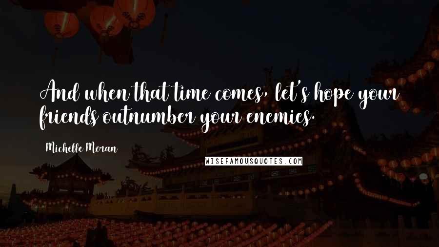Michelle Moran Quotes: And when that time comes, let's hope your friends outnumber your enemies.