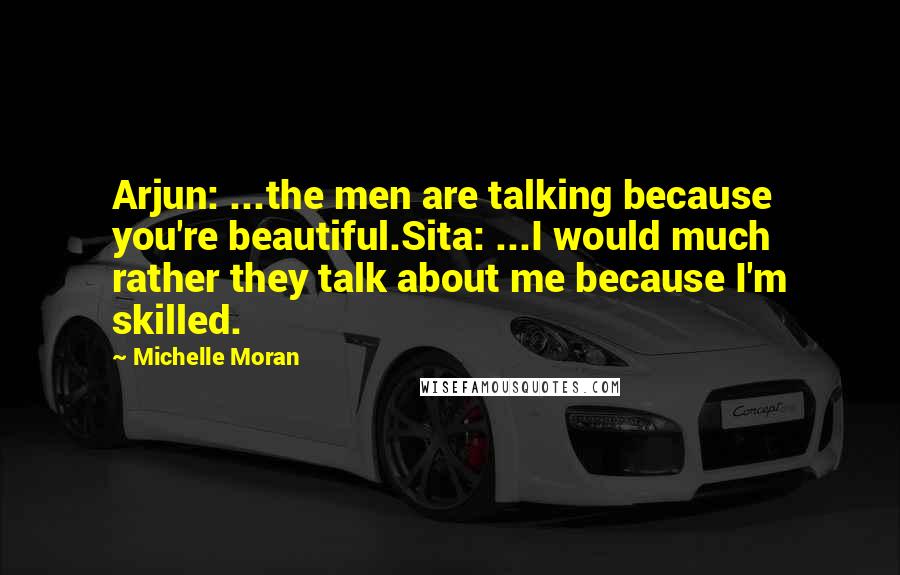 Michelle Moran Quotes: Arjun: ...the men are talking because you're beautiful.Sita: ...I would much rather they talk about me because I'm skilled.