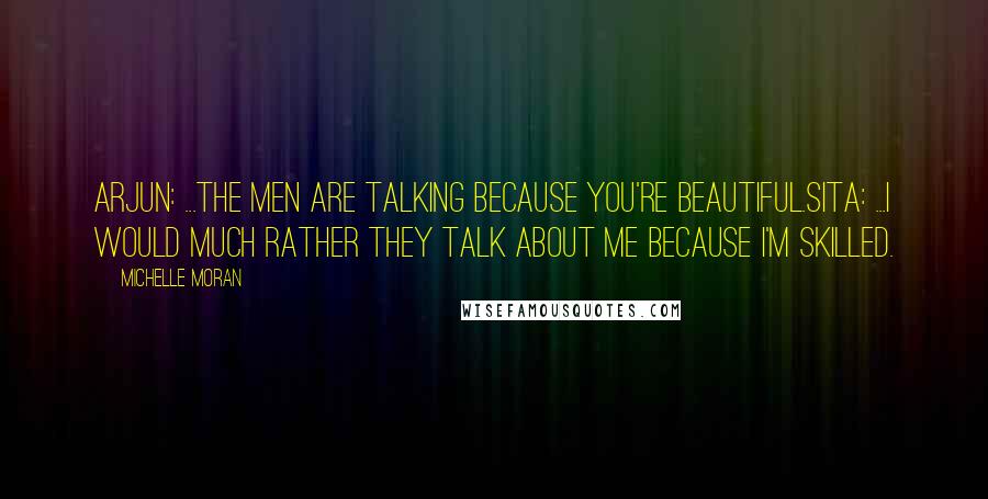 Michelle Moran Quotes: Arjun: ...the men are talking because you're beautiful.Sita: ...I would much rather they talk about me because I'm skilled.