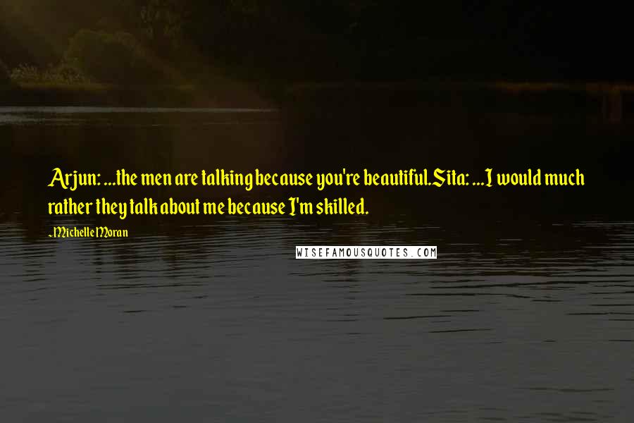 Michelle Moran Quotes: Arjun: ...the men are talking because you're beautiful.Sita: ...I would much rather they talk about me because I'm skilled.