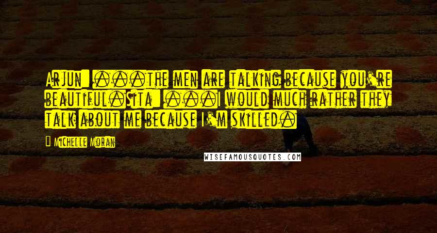 Michelle Moran Quotes: Arjun: ...the men are talking because you're beautiful.Sita: ...I would much rather they talk about me because I'm skilled.