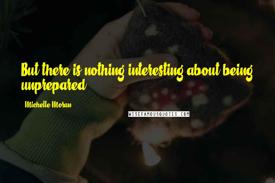 Michelle Moran Quotes: But there is nothing interesting about being unprepared.