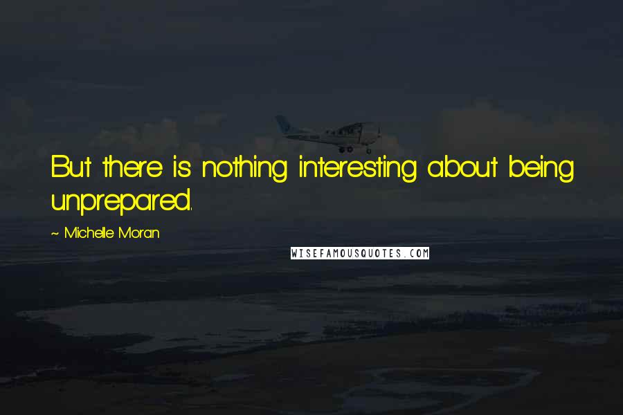 Michelle Moran Quotes: But there is nothing interesting about being unprepared.