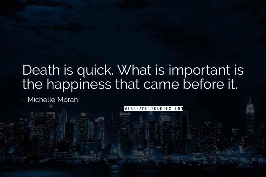 Michelle Moran Quotes: Death is quick. What is important is the happiness that came before it.