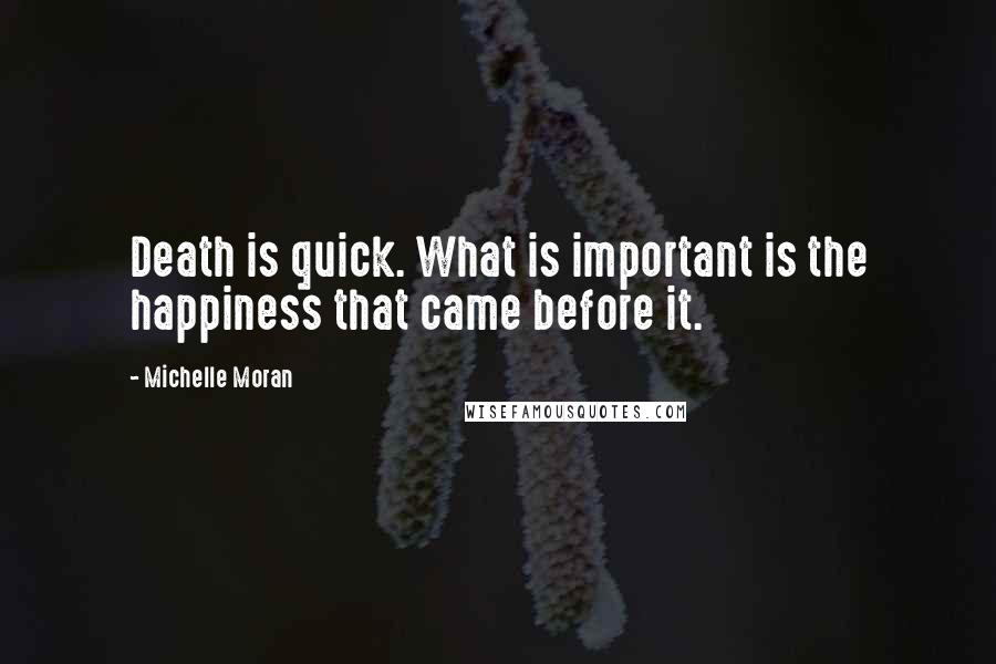 Michelle Moran Quotes: Death is quick. What is important is the happiness that came before it.