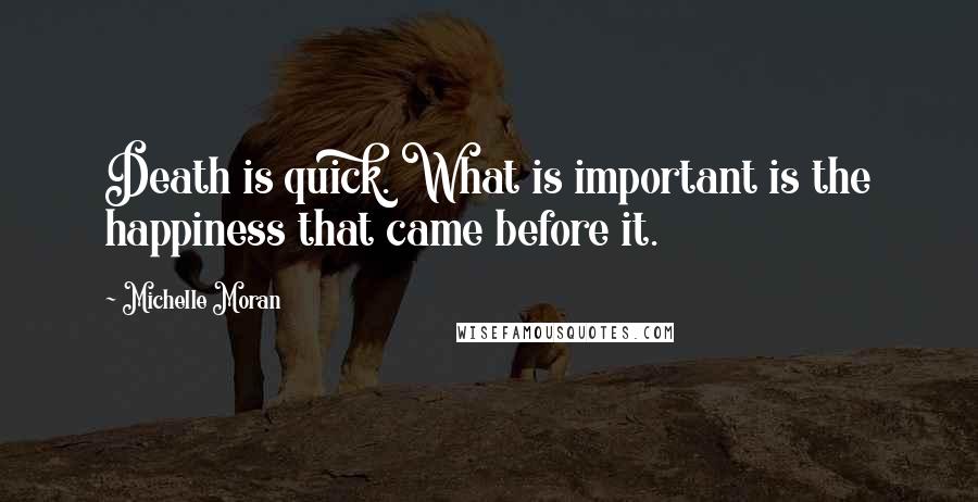 Michelle Moran Quotes: Death is quick. What is important is the happiness that came before it.