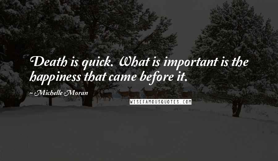 Michelle Moran Quotes: Death is quick. What is important is the happiness that came before it.