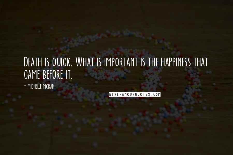 Michelle Moran Quotes: Death is quick. What is important is the happiness that came before it.