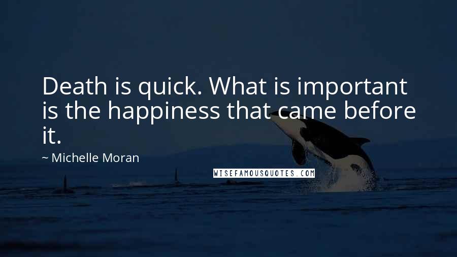 Michelle Moran Quotes: Death is quick. What is important is the happiness that came before it.