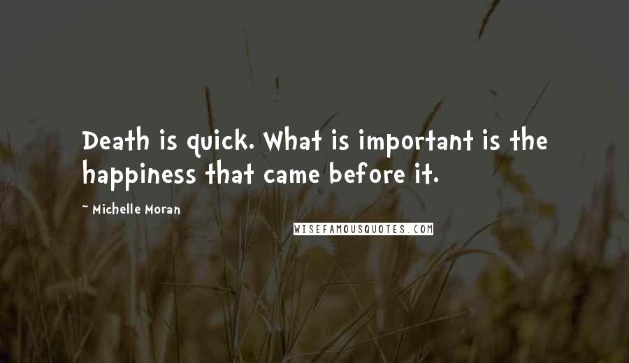Michelle Moran Quotes: Death is quick. What is important is the happiness that came before it.