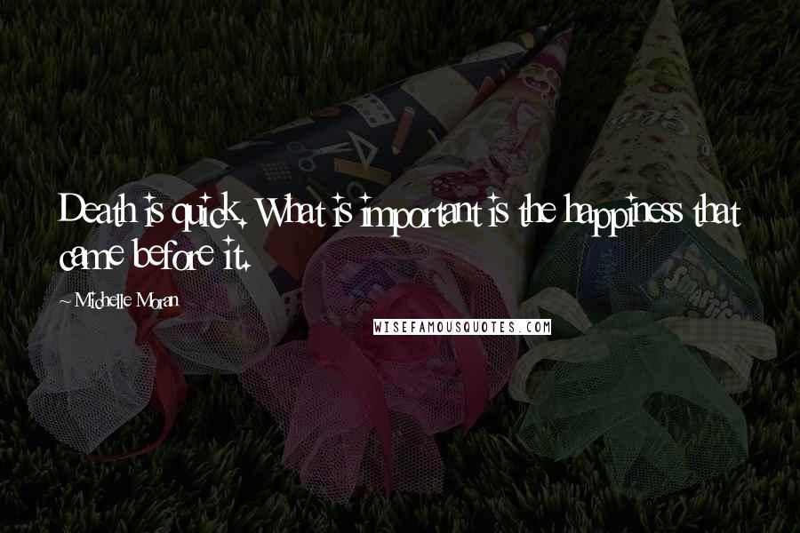 Michelle Moran Quotes: Death is quick. What is important is the happiness that came before it.