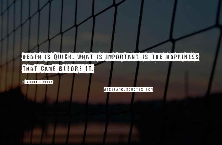 Michelle Moran Quotes: Death is quick. What is important is the happiness that came before it.