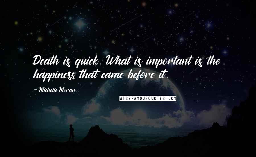 Michelle Moran Quotes: Death is quick. What is important is the happiness that came before it.