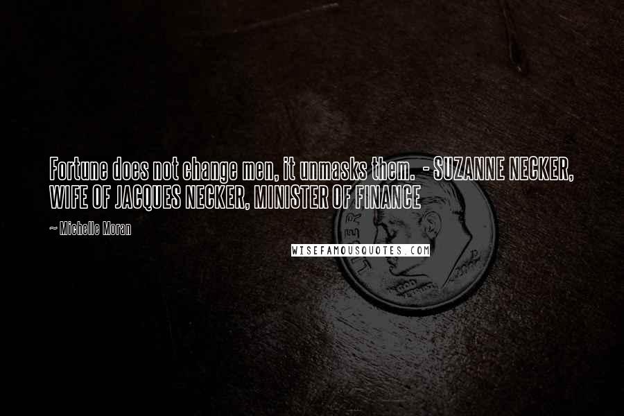 Michelle Moran Quotes: Fortune does not change men, it unmasks them. - SUZANNE NECKER, WIFE OF JACQUES NECKER, MINISTER OF FINANCE