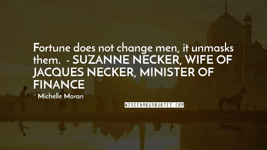 Michelle Moran Quotes: Fortune does not change men, it unmasks them. - SUZANNE NECKER, WIFE OF JACQUES NECKER, MINISTER OF FINANCE