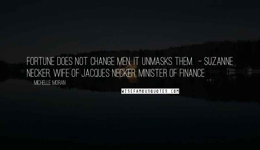 Michelle Moran Quotes: Fortune does not change men, it unmasks them. - SUZANNE NECKER, WIFE OF JACQUES NECKER, MINISTER OF FINANCE