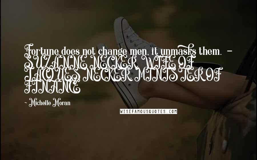 Michelle Moran Quotes: Fortune does not change men, it unmasks them. - SUZANNE NECKER, WIFE OF JACQUES NECKER, MINISTER OF FINANCE