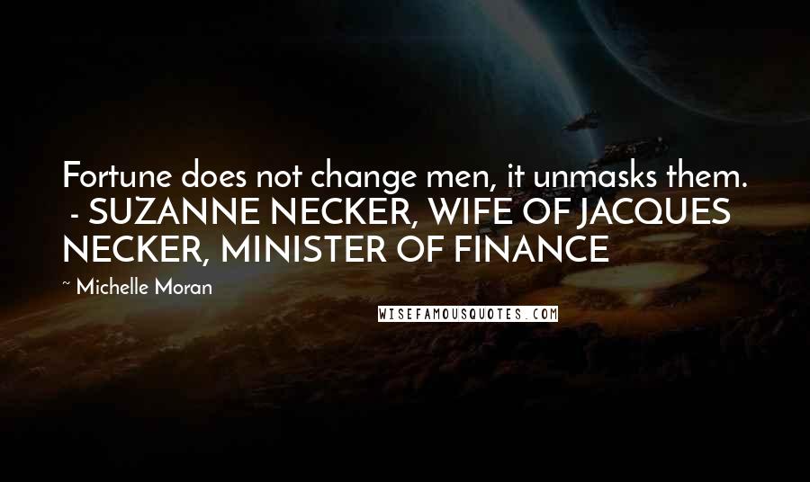 Michelle Moran Quotes: Fortune does not change men, it unmasks them. - SUZANNE NECKER, WIFE OF JACQUES NECKER, MINISTER OF FINANCE