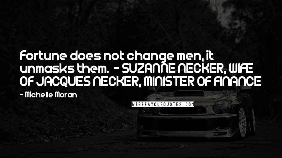 Michelle Moran Quotes: Fortune does not change men, it unmasks them. - SUZANNE NECKER, WIFE OF JACQUES NECKER, MINISTER OF FINANCE