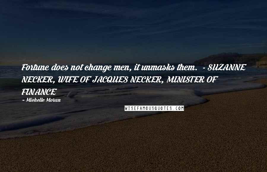 Michelle Moran Quotes: Fortune does not change men, it unmasks them. - SUZANNE NECKER, WIFE OF JACQUES NECKER, MINISTER OF FINANCE