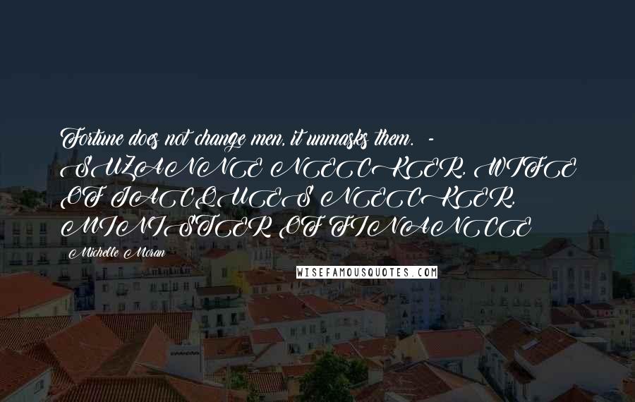 Michelle Moran Quotes: Fortune does not change men, it unmasks them. - SUZANNE NECKER, WIFE OF JACQUES NECKER, MINISTER OF FINANCE