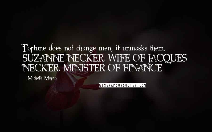 Michelle Moran Quotes: Fortune does not change men, it unmasks them. - SUZANNE NECKER, WIFE OF JACQUES NECKER, MINISTER OF FINANCE