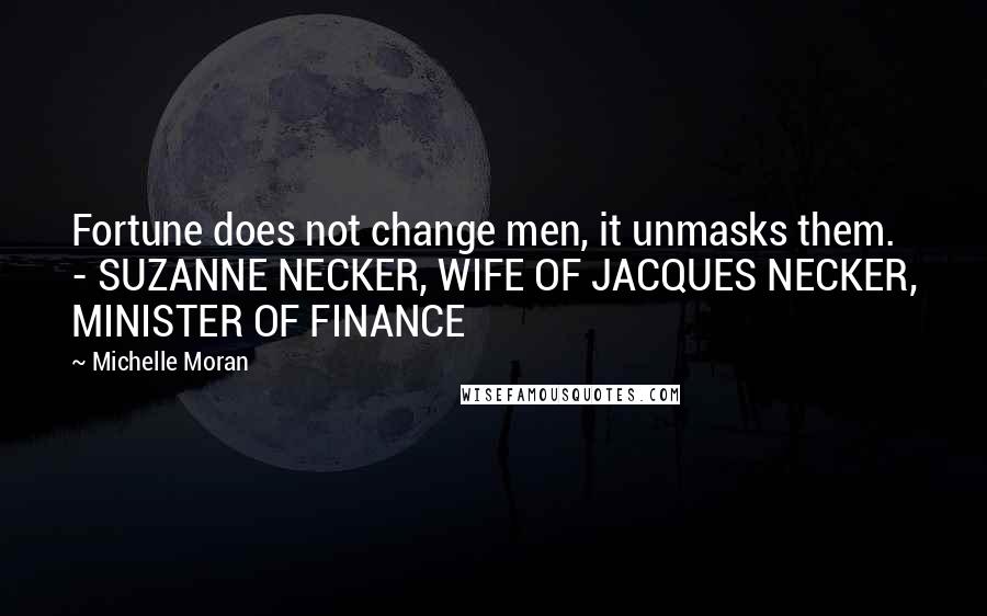 Michelle Moran Quotes: Fortune does not change men, it unmasks them. - SUZANNE NECKER, WIFE OF JACQUES NECKER, MINISTER OF FINANCE