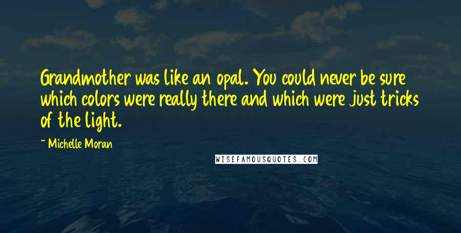 Michelle Moran Quotes: Grandmother was like an opal. You could never be sure which colors were really there and which were just tricks of the light.