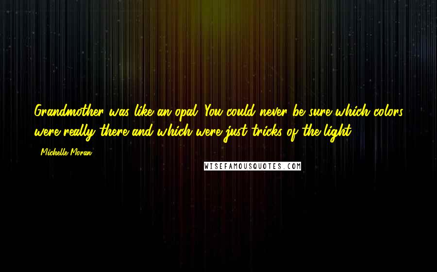 Michelle Moran Quotes: Grandmother was like an opal. You could never be sure which colors were really there and which were just tricks of the light.