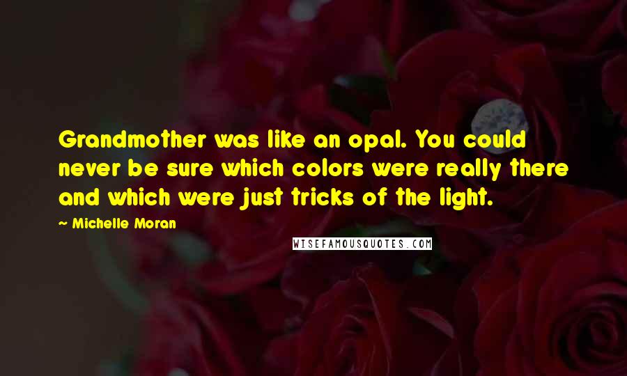 Michelle Moran Quotes: Grandmother was like an opal. You could never be sure which colors were really there and which were just tricks of the light.