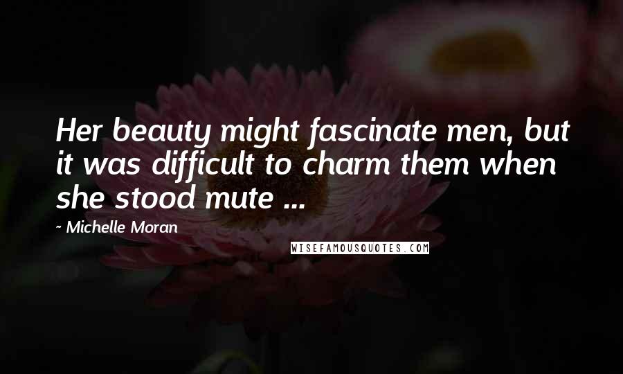Michelle Moran Quotes: Her beauty might fascinate men, but it was difficult to charm them when she stood mute ...