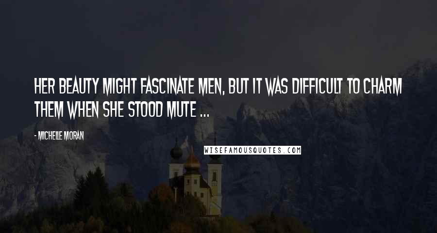 Michelle Moran Quotes: Her beauty might fascinate men, but it was difficult to charm them when she stood mute ...