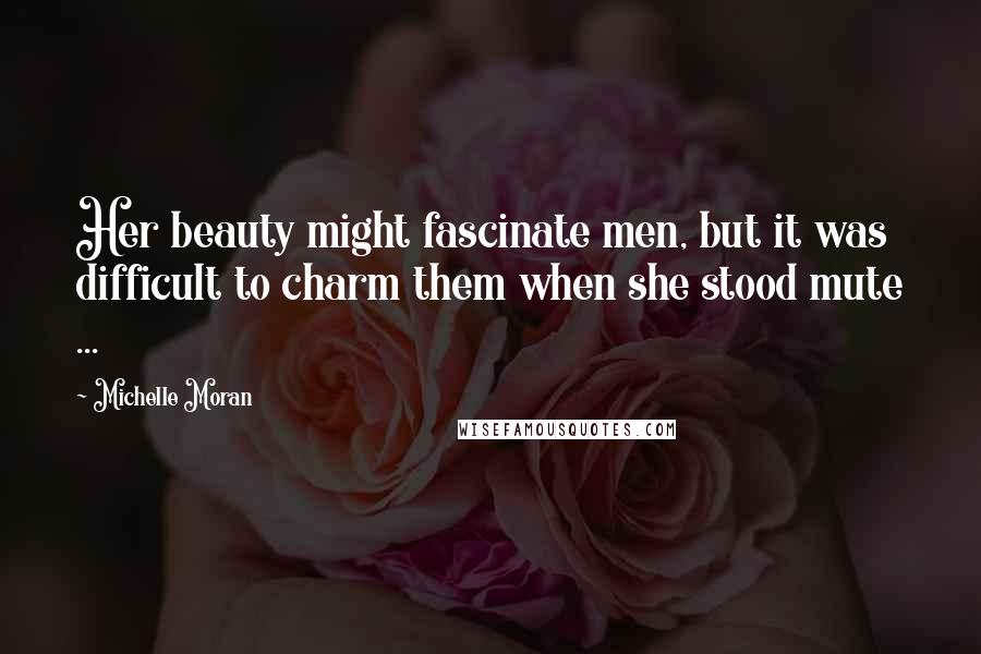 Michelle Moran Quotes: Her beauty might fascinate men, but it was difficult to charm them when she stood mute ...