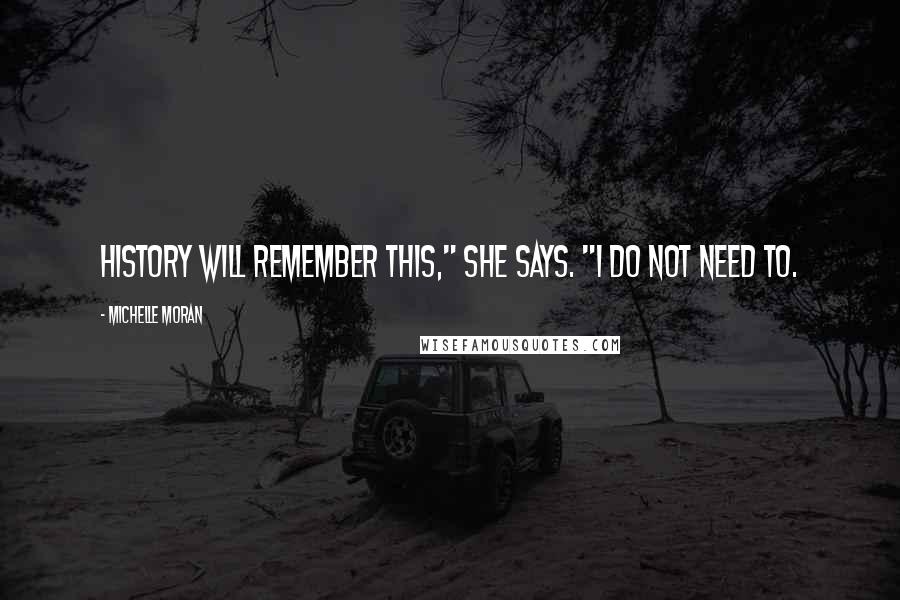 Michelle Moran Quotes: History will remember this," she says. "I do not need to.