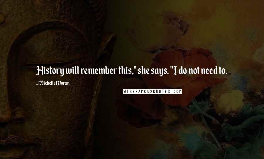 Michelle Moran Quotes: History will remember this," she says. "I do not need to.
